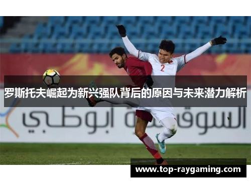 罗斯托夫崛起为新兴强队背后的原因与未来潜力解析 罗斯托夫崛起为新兴强队背后的原因与未来潜力解析