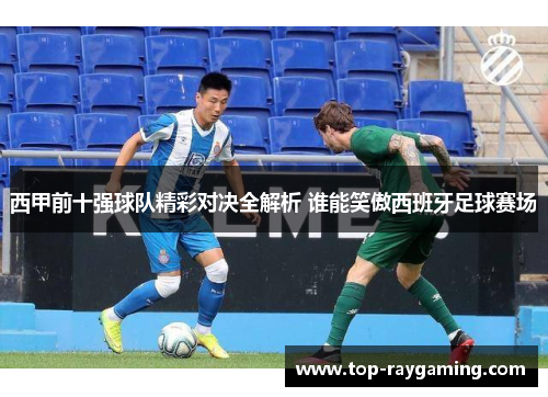 西甲前十强球队精彩对决全解析 谁能笑傲西班牙足球赛场