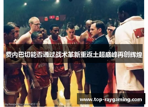 费内巴切能否通过战术革新重返土超巅峰再创辉煌