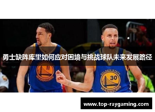 勇士缺阵库里如何应对困境与挑战球队未来发展路径