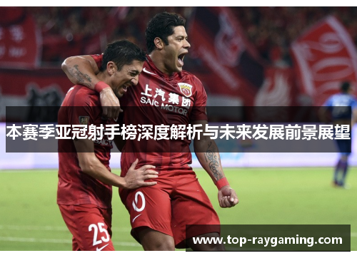 本赛季亚冠射手榜深度解析与未来发展前景展望