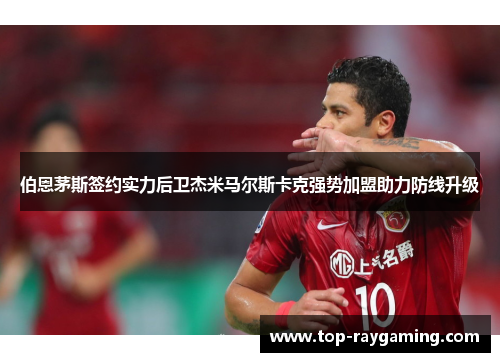 伯恩茅斯签约实力后卫杰米马尔斯卡克强势加盟助力防线升级