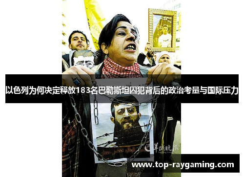 以色列为何决定释放183名巴勒斯坦囚犯背后的政治考量与国际压力 以色列为何决定释放183名巴勒斯坦囚犯背后的政治考量与国际压力