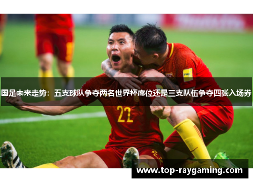 国足未来走势：五支球队争夺两名世界杯席位还是三支队伍争夺四张入场券