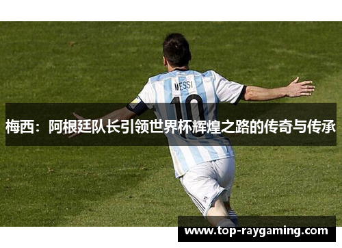 梅西：阿根廷队长引领世界杯辉煌之路的传奇与传承