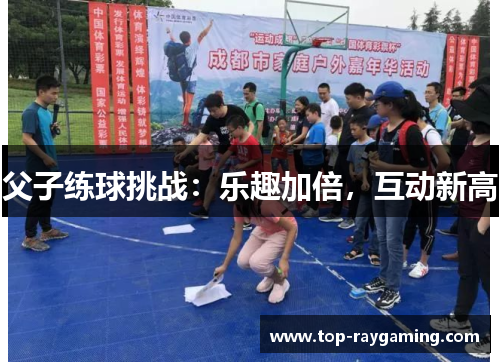 父子练球挑战:乐趣加倍,互动新高 父子练球挑战:乐趣加倍,互动新高