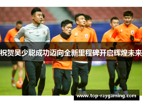 祝贺吴少聪成功迈向全新里程碑开启辉煌未来 祝贺吴少聪成功迈向全新里程碑开启辉煌未来