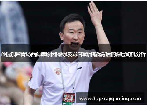 孙捷加盟青岛西海岸原因揭秘球员选择新挑战背后的深层动机分析 孙捷加盟青岛西海岸原因揭秘球员选择新挑战背后的深层动机分析