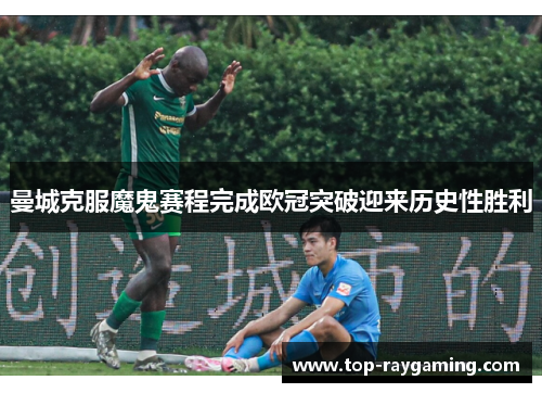 曼城克服魔鬼赛程完成欧冠突破迎来历史性胜利