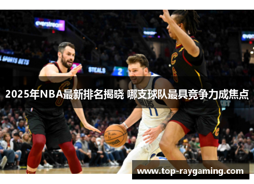 2025年NBA最新排名揭晓 哪支球队最具竞争力成焦点 2025年NBA最新排名揭晓 哪支球队最具竞争力成焦点