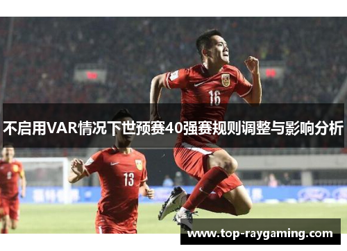 不启用VAR情况下世预赛40强赛规则调整与影响分析 不启用VAR情况下世预赛40强赛规则调整与影响分析