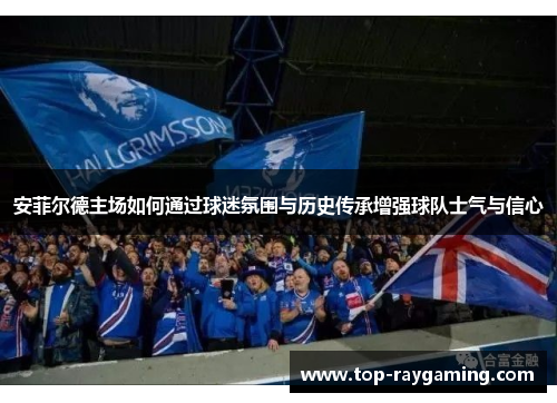 安菲尔德主场如何通过球迷氛围与历史传承增强球队士气与信心