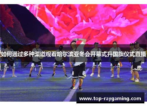 如何通过多种渠道观看哈尔滨亚冬会开幕式升国旗仪式直播
