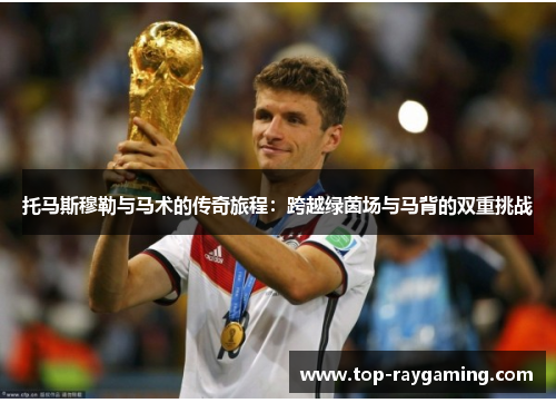 托马斯穆勒与马术的传奇旅程:跨越绿茵场与马背的双重挑战 托马斯穆勒与马术的传奇旅程:跨越绿茵场与马背的双重挑战