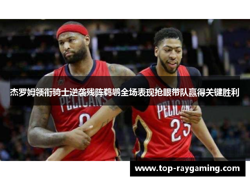 杰罗姆领衔骑士逆袭残阵鹈鹕全场表现抢眼带队赢得关键胜利 杰罗姆领衔骑士逆袭残阵鹈鹕全场表现抢眼带队赢得关键胜利