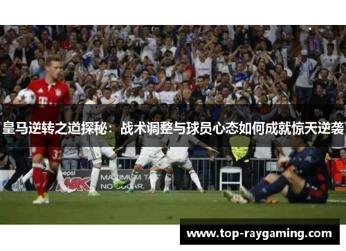 皇马逆转之道探秘：战术调整与球员心态如何成就惊天逆袭