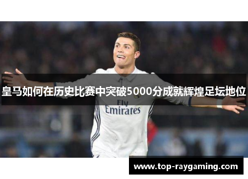 皇马如何在历史比赛中突破5000分成就辉煌足坛地位