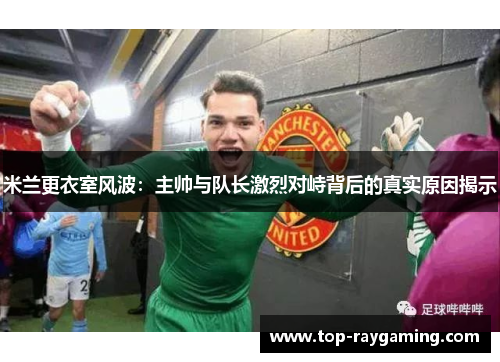 米兰更衣室风波:主帅与队长激烈对峙背后的真实原因揭示 米兰更衣室风波:主帅与队长激烈对峙背后的真实原因揭示