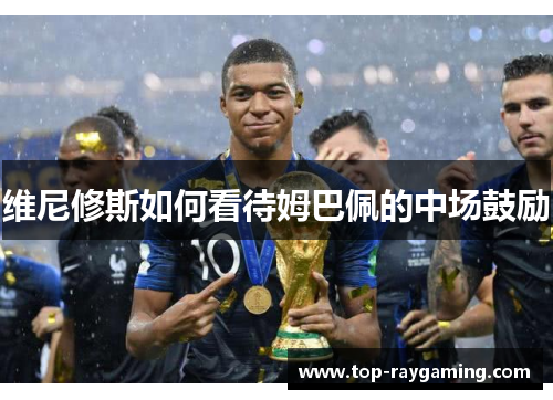 维尼修斯如何看待姆巴佩的中场鼓励 维尼修斯如何看待姆巴佩的中场鼓励