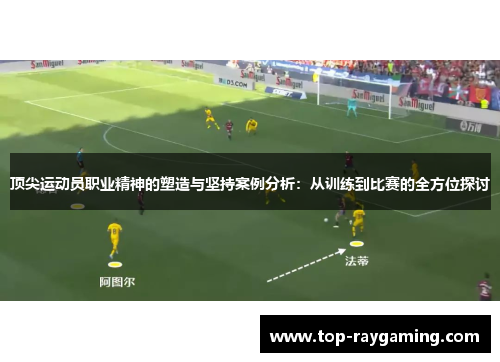 顶尖运动员职业精神的塑造与坚持案例分析：从训练到比赛的全方位探讨