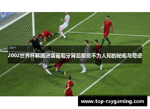 2002世界杯韩国逆袭葡萄牙背后那些不为人知的秘密与奇迹
