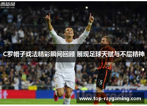 C罗帽子戏法精彩瞬间回顾 展现足球天赋与不屈精神 C罗帽子戏法精彩瞬间回顾 展现足球天赋与不屈精神
