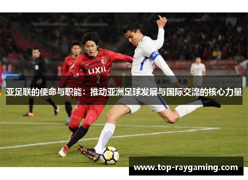 亚足联的使命与职能：推动亚洲足球发展与国际交流的核心力量