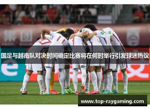 国足与越南队对决时间确定比赛将在何时举行引发球迷热议
