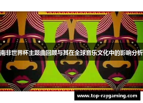 南非世界杯主题曲回顾与其在全球音乐文化中的影响分析