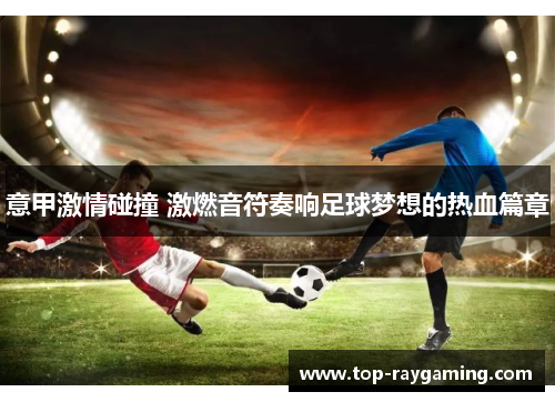 意甲激情碰撞 激燃音符奏响足球梦想的热血篇章