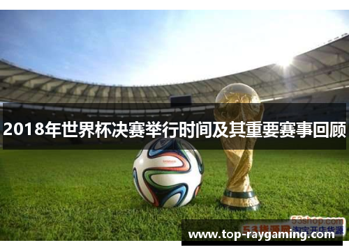 2018年世界杯决赛举行时间及其重要赛事回顾 2018年世界杯决赛举行时间及其重要赛事回顾