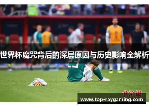世界杯魔咒背后的深层原因与历史影响全解析
