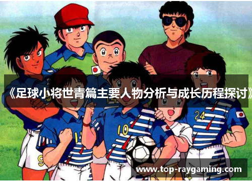 《足球小将世青篇主要人物分析与成长历程探讨》 《足球小将世青篇主要人物分析与成长历程探讨》
