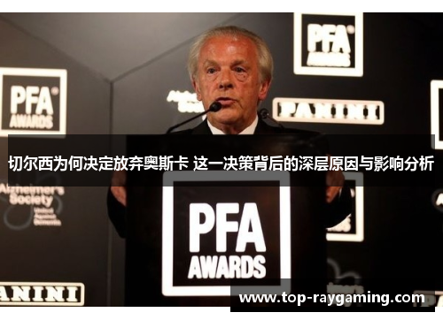 切尔西为何决定放弃奥斯卡 这一决策背后的深层原因与影响分析 切尔西为何决定放弃奥斯卡 这一决策背后的深层原因与影响分析