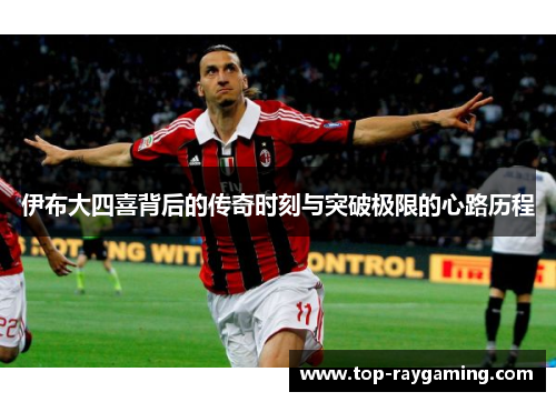 伊布大四喜背后的传奇时刻与突破极限的心路历程 伊布大四喜背后的传奇时刻与突破极限的心路历程