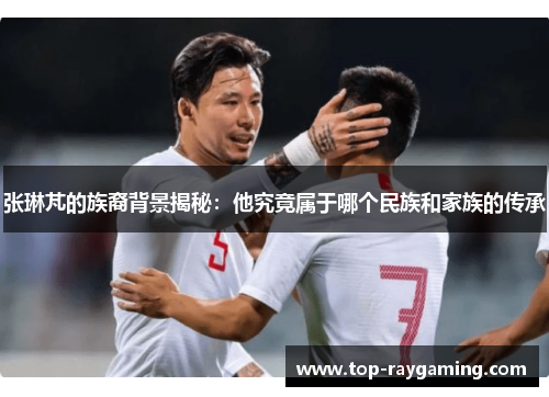 张琳芃的族裔背景揭秘：他究竟属于哪个民族和家族的传承