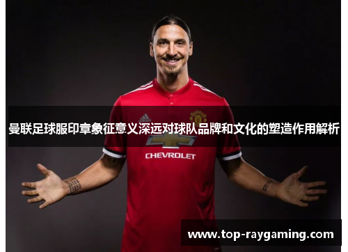 曼联足球服印章象征意义深远对球队品牌和文化的塑造作用解析