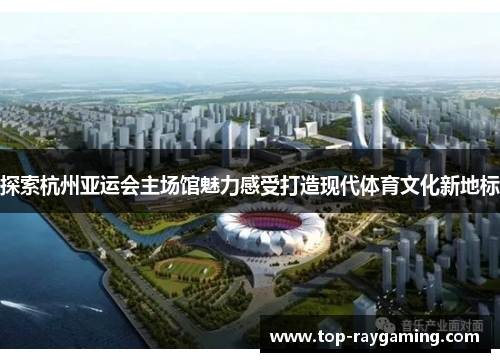 探索杭州亚运会主场馆魅力感受打造现代体育文化新地标