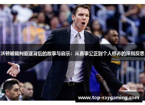 沃顿被裁判驱逐背后的故事与启示：从赛事公正到个人修养的深刻反思