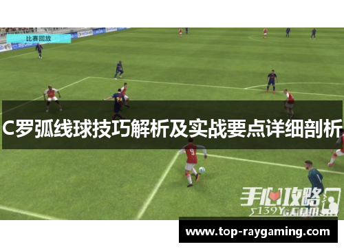 C罗弧线球技巧解析及实战要点详细剖析