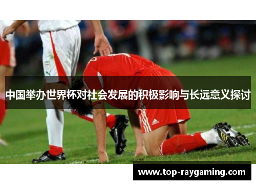 中国举办世界杯对社会发展的积极影响与长远意义探讨 中国举办世界杯对社会发展的积极影响与长远意义探讨
