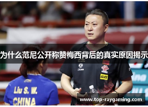 为什么范尼公开称赞梅西背后的真实原因揭示 为什么范尼公开称赞梅西背后的真实原因揭示