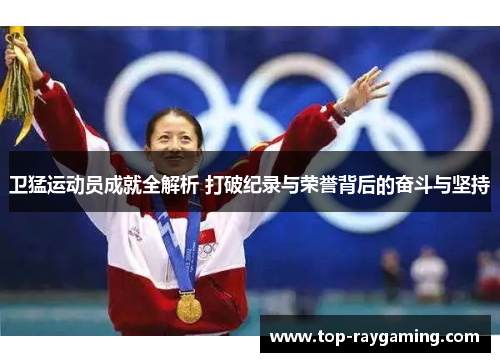 卫猛运动员成就全解析 打破纪录与荣誉背后的奋斗与坚持