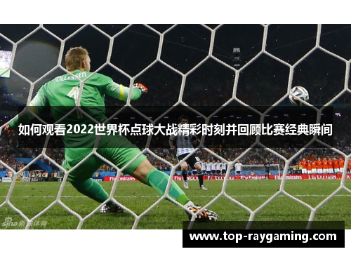 如何观看2022世界杯点球大战精彩时刻并回顾比赛经典瞬间