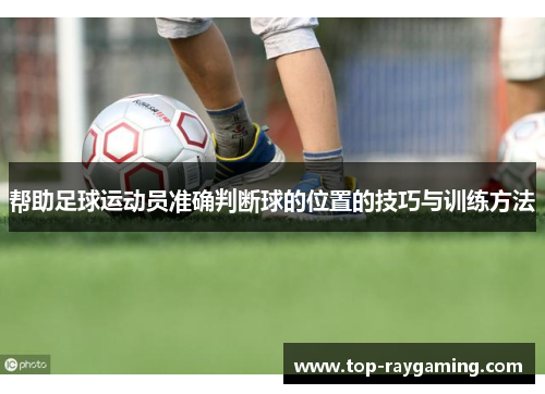 帮助足球运动员准确判断球的位置的技巧与训练方法 帮助足球运动员准确判断球的位置的技巧与训练方法