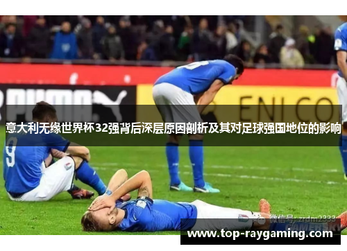 意大利无缘世界杯32强背后深层原因剖析及其对足球强国地位的影响 意大利无缘世界杯32强背后深层原因剖析及其对足球强国地位的影响