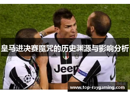 皇马进决赛魔咒的历史渊源与影响分析 皇马进决赛魔咒的历史渊源与影响分析