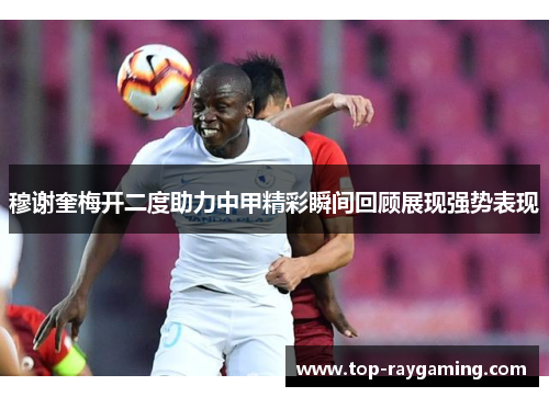 穆谢奎梅开二度助力中甲精彩瞬间回顾展现强势表现