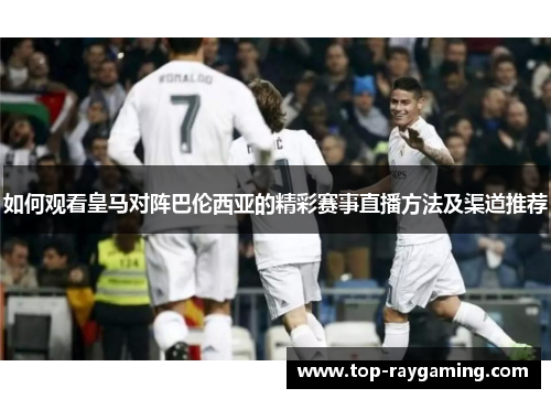 如何观看皇马对阵巴伦西亚的精彩赛事直播方法及渠道推荐 如何观看皇马对阵巴伦西亚的精彩赛事直播方法及渠道推荐