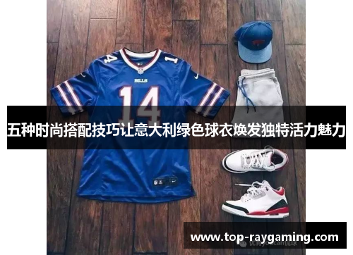 五种时尚搭配技巧让意大利绿色球衣焕发独特活力魅力 五种时尚搭配技巧让意大利绿色球衣焕发独特活力魅力